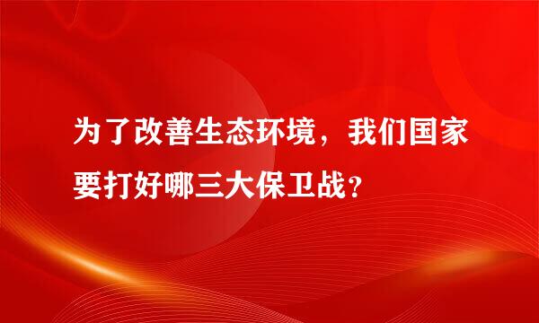 为了改善生态环境，我们国家要打好哪三大保卫战？