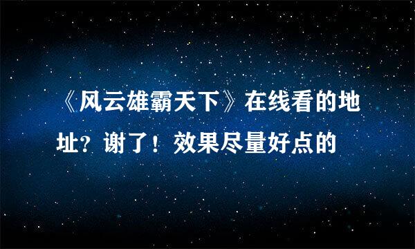 《风云雄霸天下》在线看的地址？谢了！效果尽量好点的