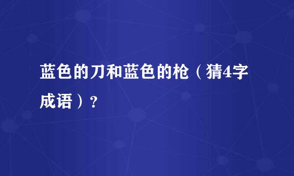 蓝色的刀和蓝色的枪（猜4字成语）？