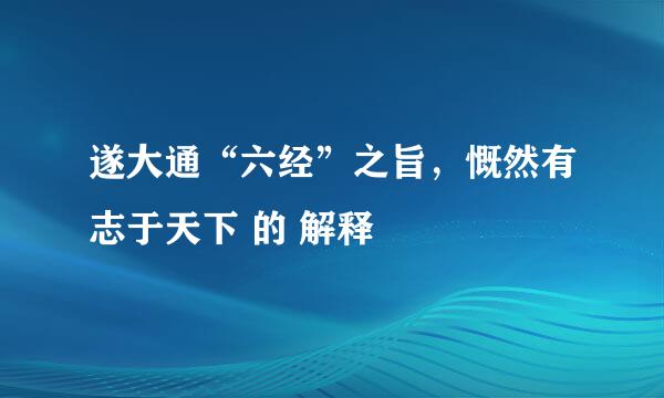 遂大通“六经”之旨，慨然有志于天下 的 解释