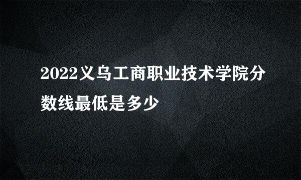 2022义乌工商职业技术学院分数线最低是多少