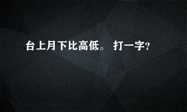 台上月下比高低。 打一字？