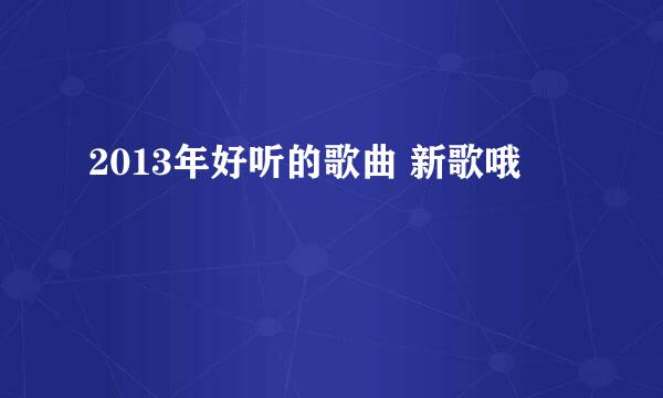 2013年好听的歌曲 新歌哦