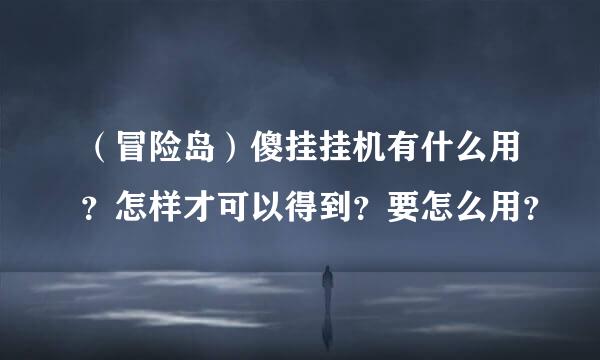 （冒险岛）傻挂挂机有什么用？怎样才可以得到？要怎么用？