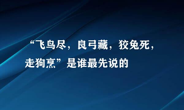 “飞鸟尽，良弓藏，狡兔死，走狗烹”是谁最先说的