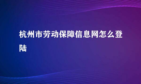 杭州市劳动保障信息网怎么登陆