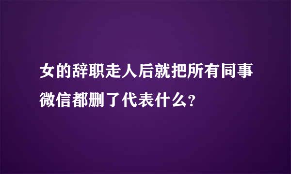 女的辞职走人后就把所有同事微信都删了代表什么？