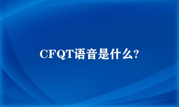 CFQT语音是什么?