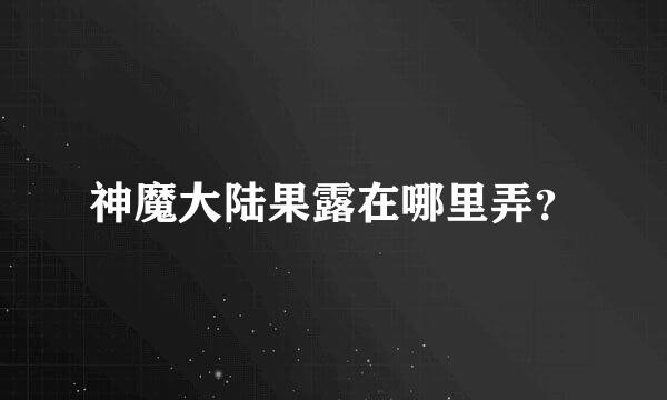 神魔大陆果露在哪里弄？