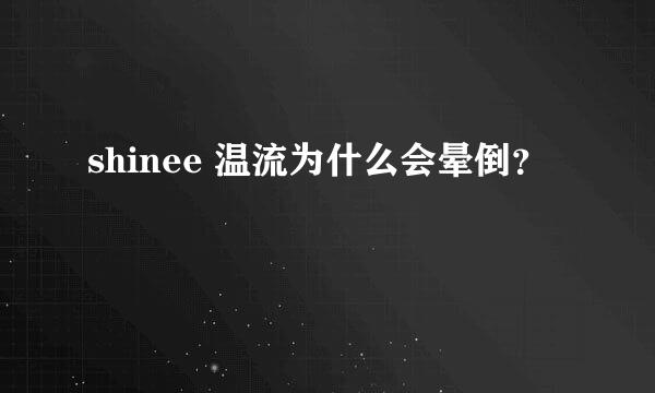 shinee 温流为什么会晕倒？