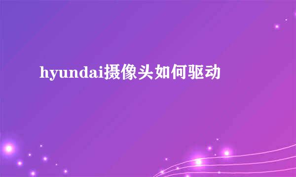 hyundai摄像头如何驱动