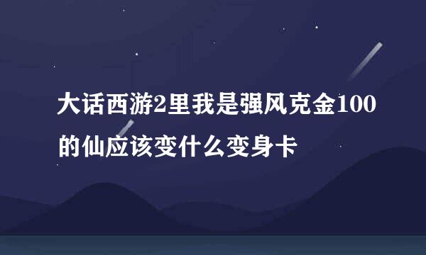 大话西游2里我是强风克金100的仙应该变什么变身卡