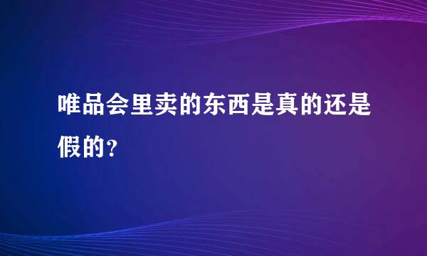 唯品会里卖的东西是真的还是假的？