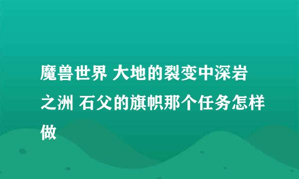 魔兽世界 大地的裂变中深岩之洲 石父的旗帜那个任务怎样做