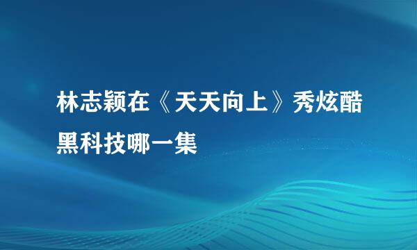 林志颖在《天天向上》秀炫酷黑科技哪一集