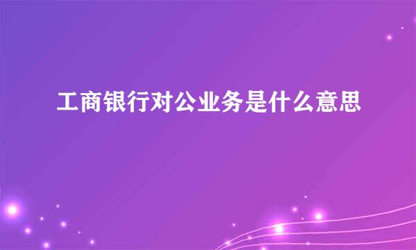 工商银行对公业务是什么意思