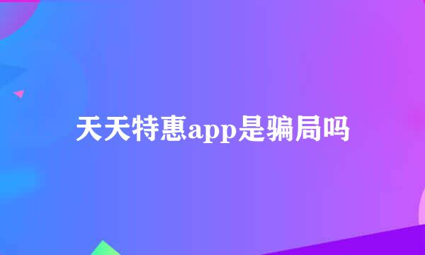 天天特惠app是骗局吗