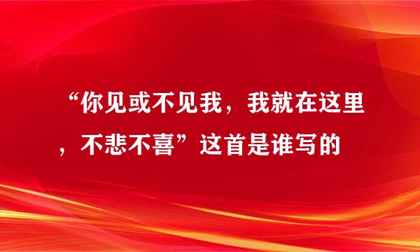 “你见或不见我，我就在这里，不悲不喜”这首是谁写的