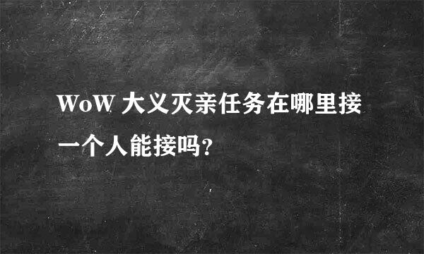 WoW 大义灭亲任务在哪里接 一个人能接吗？