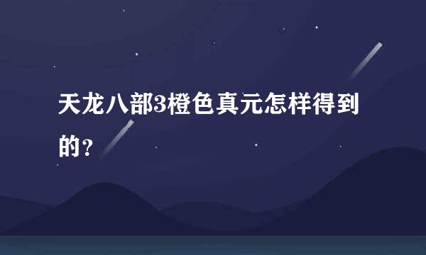 天龙八部3橙色真元怎样得到的？