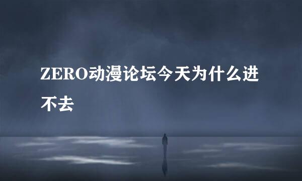 ZERO动漫论坛今天为什么进不去