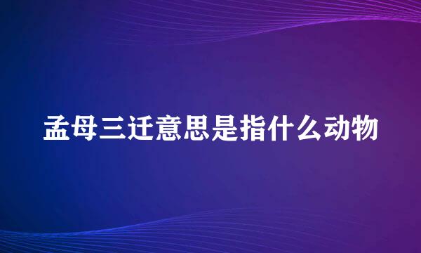 孟母三迁意思是指什么动物