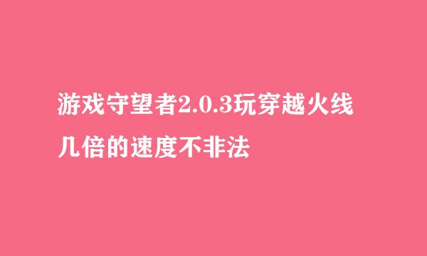 游戏守望者2.0.3玩穿越火线几倍的速度不非法