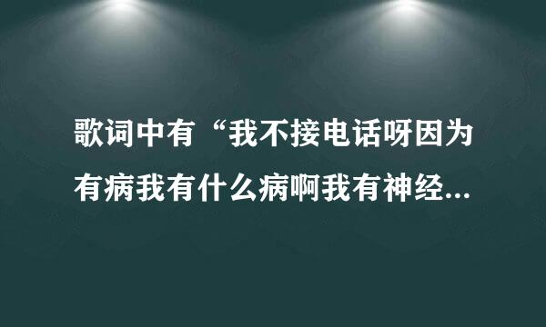 歌词中有“我不接电话呀因为有病我有什么病啊我有神经病”的歌曲名叫什么呢