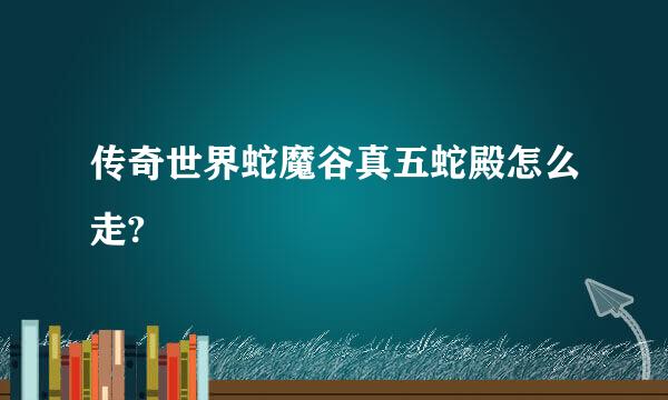 传奇世界蛇魔谷真五蛇殿怎么走?