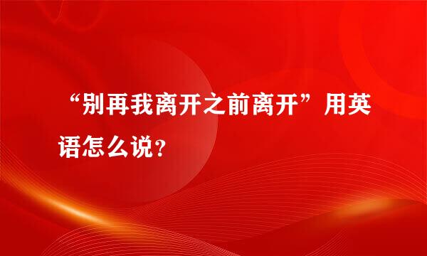 “别再我离开之前离开”用英语怎么说？