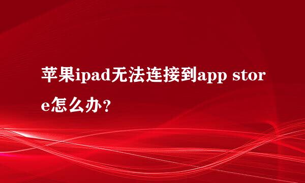 苹果ipad无法连接到app store怎么办？