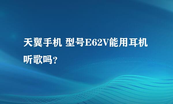 天翼手机 型号E62V能用耳机听歌吗？