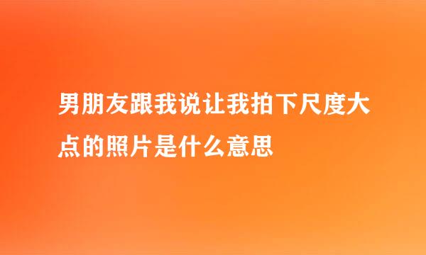 男朋友跟我说让我拍下尺度大点的照片是什么意思