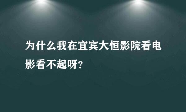 为什么我在宜宾大恒影院看电影看不起呀？