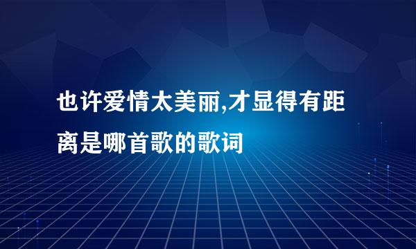 也许爱情太美丽,才显得有距离是哪首歌的歌词