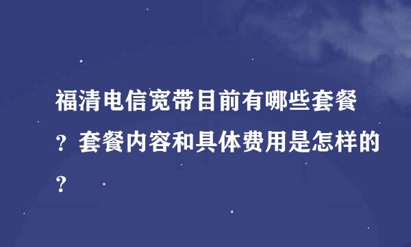 福清电信宽带目前有哪些套餐？套餐内容和具体费用是怎样的？