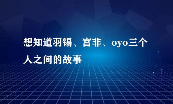 想知道羽锡、宫非、oyo三个人之间的故事