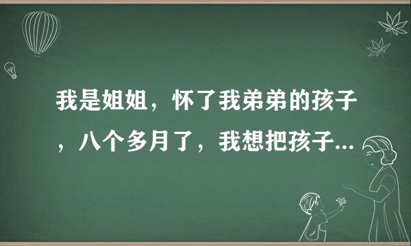 我是姐姐，怀了我弟弟的孩子，八个多月了，我想把孩子生下来？