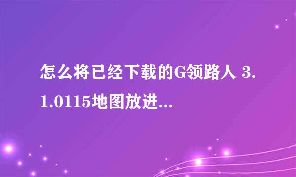 怎么将已经下载的G领路人 3.1.0115地图放进HTCG17手机里使用