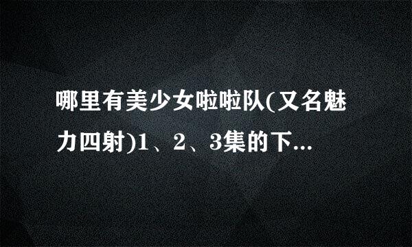 哪里有美少女啦啦队(又名魅力四射)1、2、3集的下载地址啊，要迅雷的。