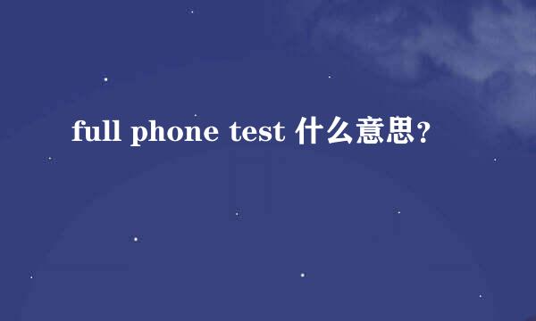 full phone test 什么意思？