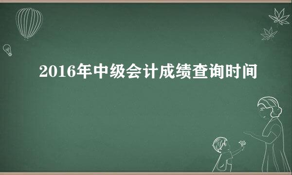 2016年中级会计成绩查询时间