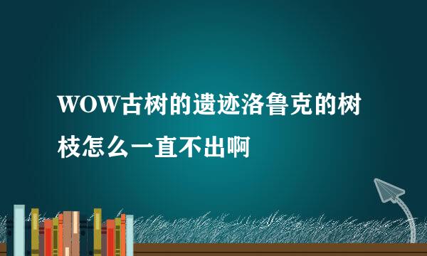 WOW古树的遗迹洛鲁克的树枝怎么一直不出啊