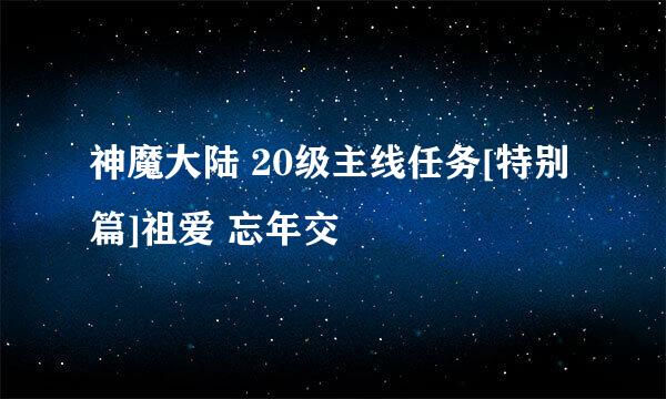 神魔大陆 20级主线任务[特别篇]祖爱 忘年交