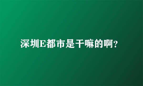 深圳E都市是干嘛的啊？