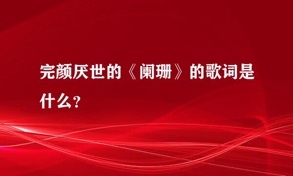 完颜厌世的《阑珊》的歌词是什么？