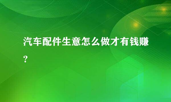 汽车配件生意怎么做才有钱赚？