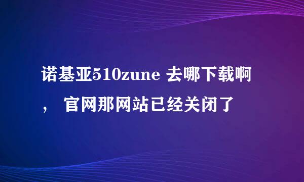 诺基亚510zune 去哪下载啊， 官网那网站已经关闭了