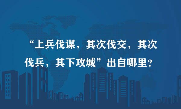 “上兵伐谋，其次伐交，其次伐兵，其下攻城”出自哪里？