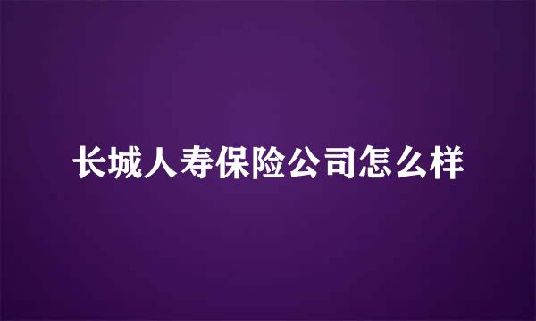 长城人寿保险公司怎么样